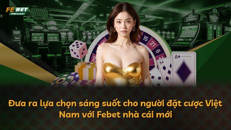 Đưa ra lựa chọn sáng suốt cho người đặt cược Việt Nam với Febet nhà cái mới