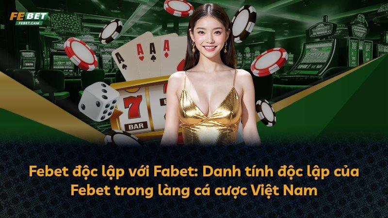 Febet độc lập với Fabet: Danh tính độc lập của Febet trong làng cá cược Việt Nam