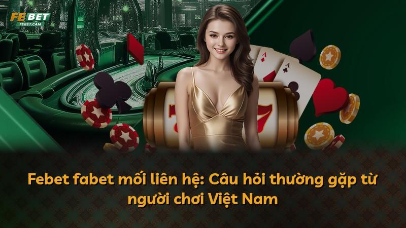 Febet fabet mối liên hệ: Câu hỏi thường gặp từ người chơi Việt Nam