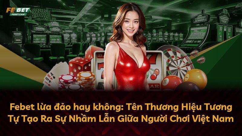 Febet lừa đảo hay không: Tên Thương Hiệu Tương Tự Tạo Ra Sự Nhầm Lẫn Giữa Người Chơi Việt Nam