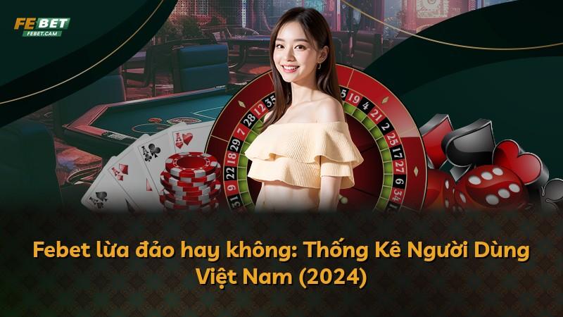 Febet lừa đảo hay không: Thống Kê Người Dùng Việt Nam (2024)
