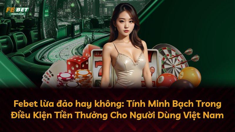 Febet lừa đảo hay không: Tính Minh Bạch Trong Điều Kiện Tiền Thưởng Cho Người Dùng Việt Nam