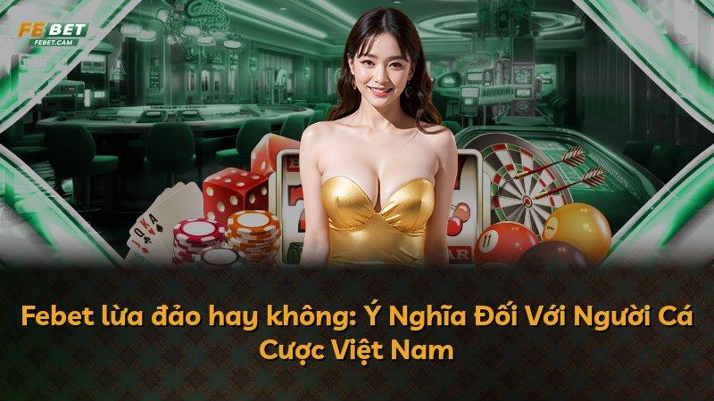 Febet lừa đảo hay không: Ý Nghĩa Đối Với Người Cá Cược Việt Nam