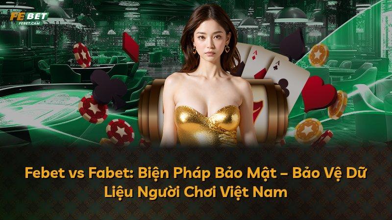 Febet vs Fabet: Biện Pháp Bảo Mật – Bảo Vệ Dữ Liệu Người Chơi Việt Nam