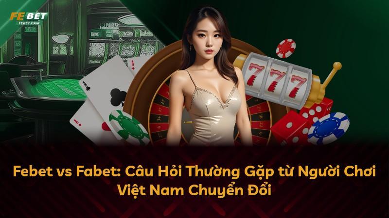 Febet vs Fabet: Câu Hỏi Thường Gặp từ Người Chơi Việt Nam Chuyển Đổi