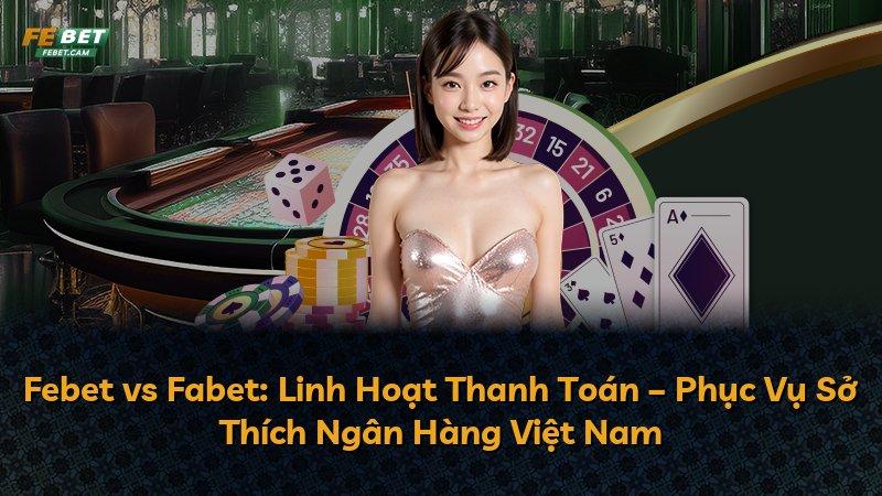 Febet vs Fabet: Linh Hoạt Thanh Toán – Phục Vụ Sở Thích Ngân Hàng Việt Nam