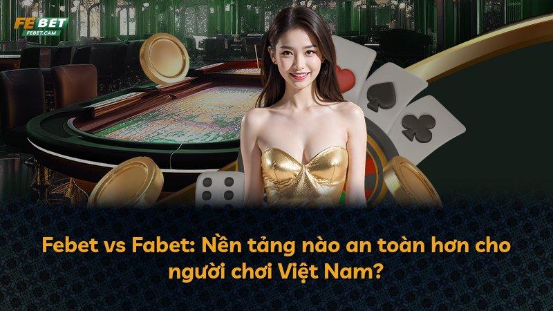 Febet vs Fabet: Nền tảng nào an toàn hơn cho người chơi Việt Nam?