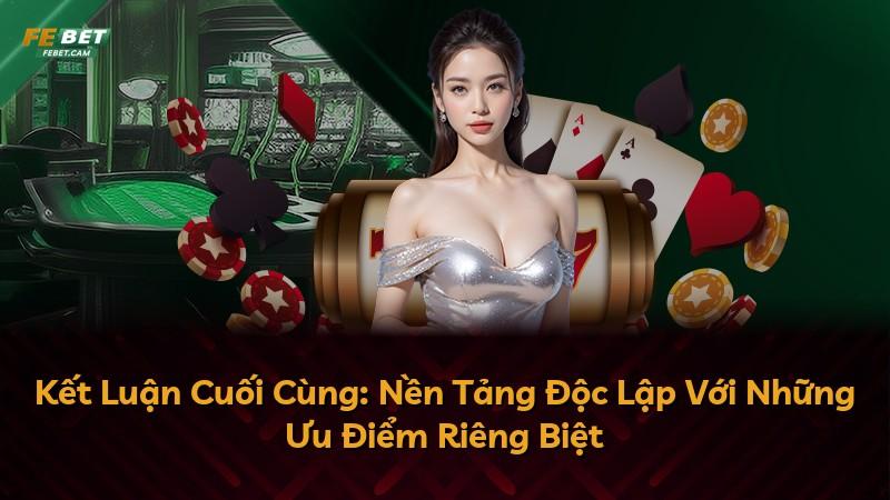 Kết Luận Cuối Cùng: Nền Tảng Độc Lập Với Những Ưu Điểm Riêng Biệt