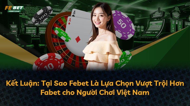 Kết Luận: Tại Sao Febet Là Lựa Chọn Vượt Trội Hơn Fabet cho Người Chơi Việt Nam