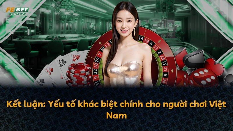 Kết luận: Yếu tố khác biệt chính cho người chơi Việt Nam