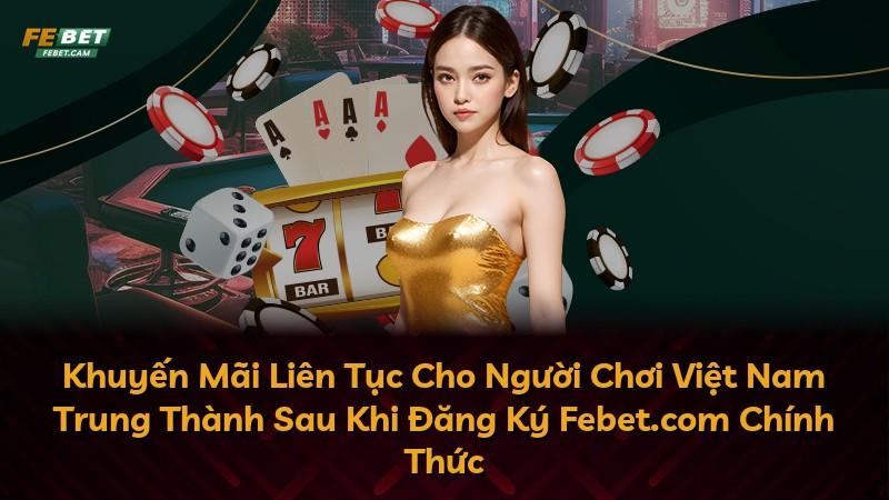 Khuyến Mãi Liên Tục Cho Người Chơi Việt Nam Trung Thành Sau Khi Đăng Ký Febet.com Chính Thức