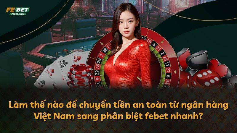 Làm thế nào để chuyển tiền an toàn từ ngân hàng Việt Nam sang phân biệt febet nhanh?