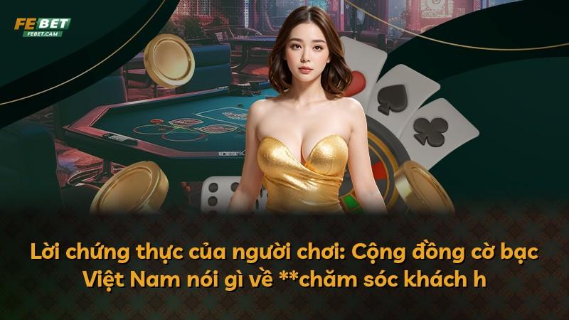 Lời chứng thực của người chơi: Cộng đồng cờ bạc Việt Nam nói gì về **chăm sóc khách h