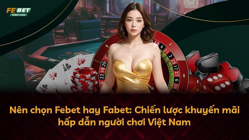 Nên chọn Febet hay Fabet: Chiến lược khuyến mãi hấp dẫn người chơi Việt Nam