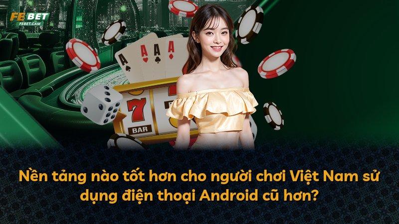 Nền tảng nào tốt hơn cho người chơi Việt Nam sử dụng điện thoại Android cũ hơn?