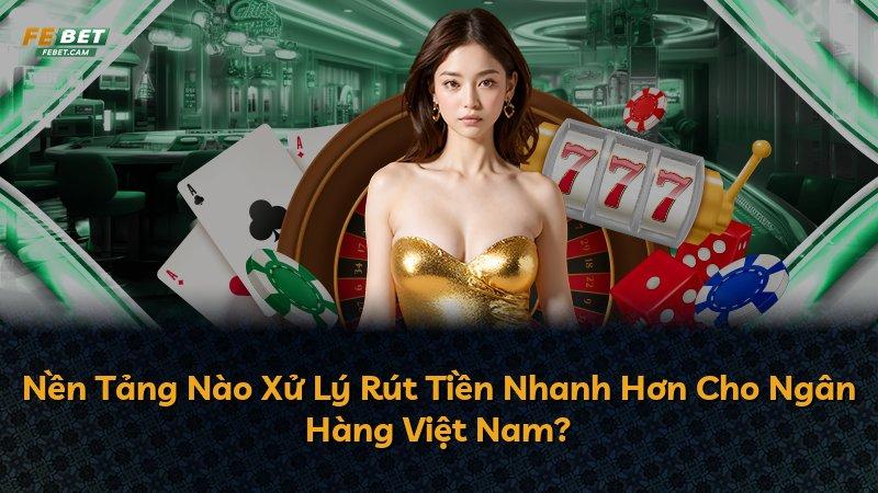 Nền Tảng Nào Xử Lý Rút Tiền Nhanh Hơn Cho Ngân Hàng Việt Nam?