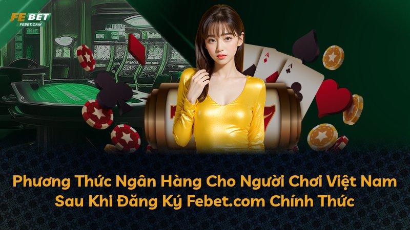 Phương Thức Ngân Hàng Cho Người Chơi Việt Nam Sau Khi Đăng Ký Febet.com Chính Thức