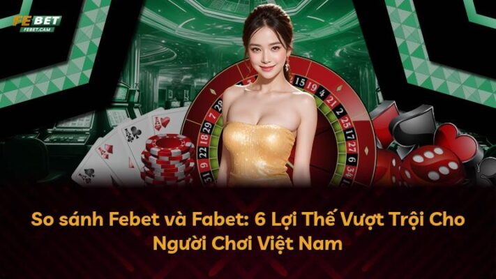 So sánh Febet và Fabet: 6 Lợi Thế Vượt Trội Cho Người Chơi Việt Nam