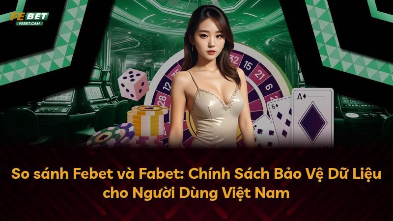So sánh Febet và Fabet: Chính Sách Bảo Vệ Dữ Liệu cho Người Dùng Việt Nam