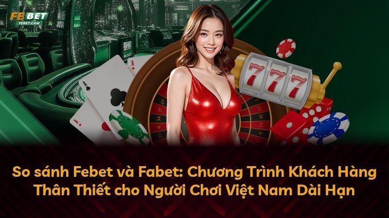 So sánh Febet và Fabet: Chương Trình Khách Hàng Thân Thiết cho Người Chơi Việt Nam Dài Hạn