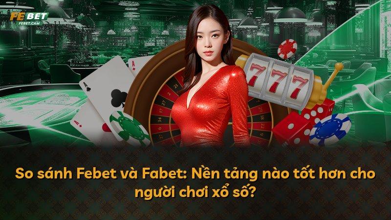 So sánh Febet và Fabet: Nền tảng nào tốt hơn cho người chơi xổ số?