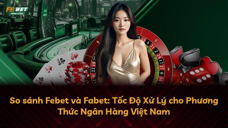 So sánh Febet và Fabet: Tốc Độ Xử Lý cho Phương Thức Ngân Hàng Việt Nam