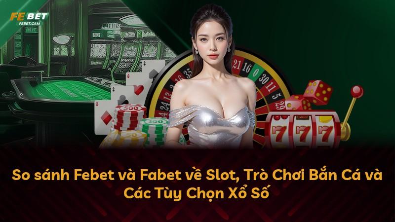 So sánh Febet và Fabet về Slot, Trò Chơi Bắn Cá và Các Tùy Chọn Xổ Số