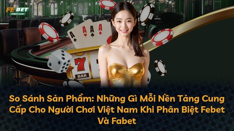 So Sánh Sản Phẩm: Những Gì Mỗi Nền Tảng Cung Cấp Cho Người Chơi Việt Nam Khi Phân Biệt Febet Và Fabet