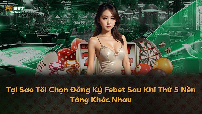 Tại Sao Tôi Chọn Đăng Ký Febet Sau Khi Thử 5 Nền Tảng Khác Nhau