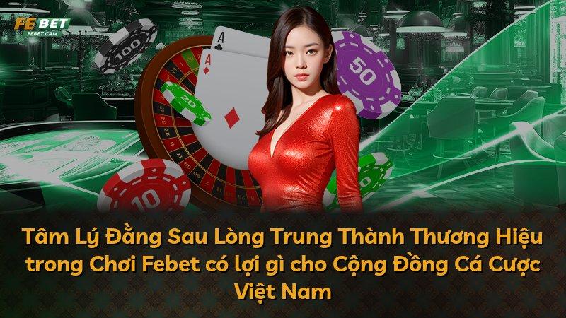 Tâm Lý Đằng Sau Lòng Trung Thành Thương Hiệu trong Chơi Febet có lợi gì cho Cộng Đồng Cá Cược Việt Nam