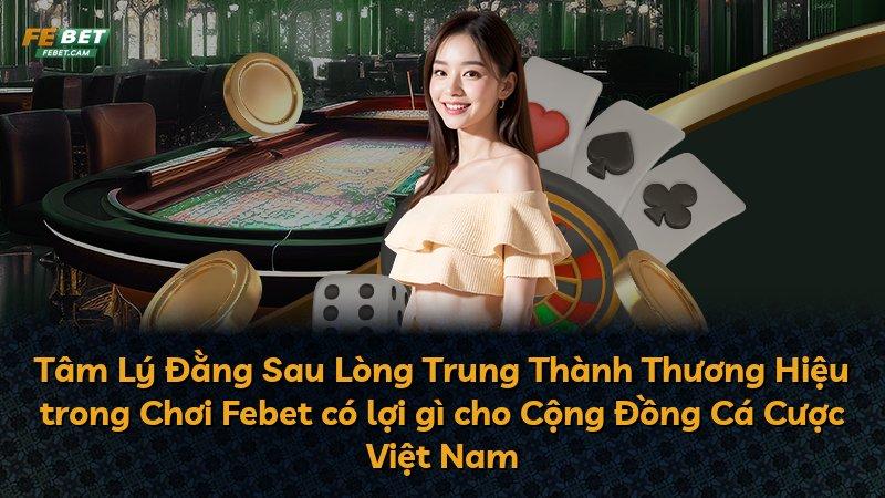 Tâm Lý Đằng Sau Lòng Trung Thành Thương Hiệu trong Chơi Febet có lợi gì cho Cộng Đồng Cá Cược Việt Nam