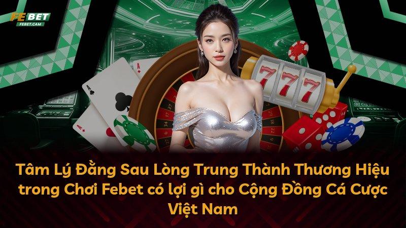 Tâm Lý Đằng Sau Lòng Trung Thành Thương Hiệu trong Chơi Febet có lợi gì cho Cộng Đồng Cá Cược Việt Nam