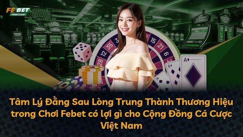 Tâm Lý Đằng Sau Lòng Trung Thành Thương Hiệu trong Chơi Febet có lợi gì cho Cộng Đồng Cá Cược Việt Nam