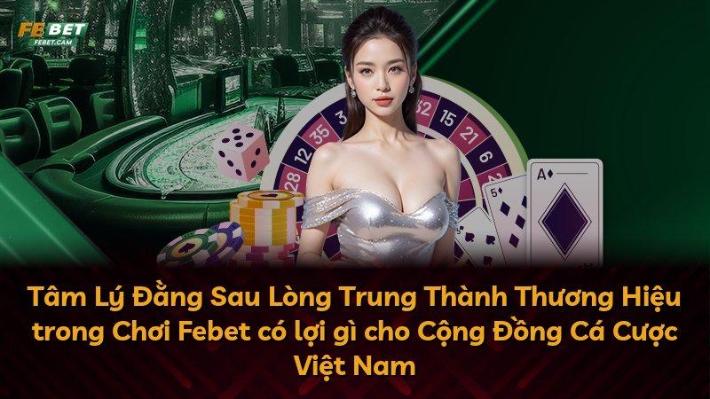 Tâm Lý Đằng Sau Lòng Trung Thành Thương Hiệu trong Chơi Febet có lợi gì cho Cộng Đồng Cá Cược Việt Nam