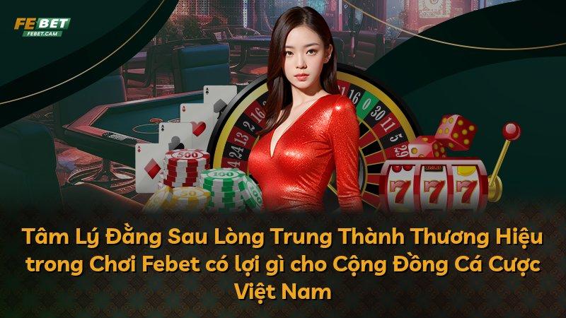 Tâm Lý Đằng Sau Lòng Trung Thành Thương Hiệu trong Chơi Febet có lợi gì cho Cộng Đồng Cá Cược Việt Nam