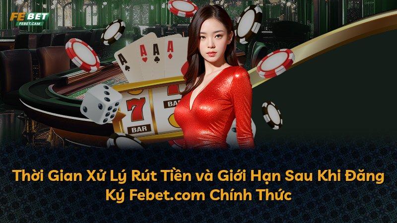 Thời Gian Xử Lý Rút Tiền và Giới Hạn Sau Khi Đăng Ký Febet.com Chính Thức