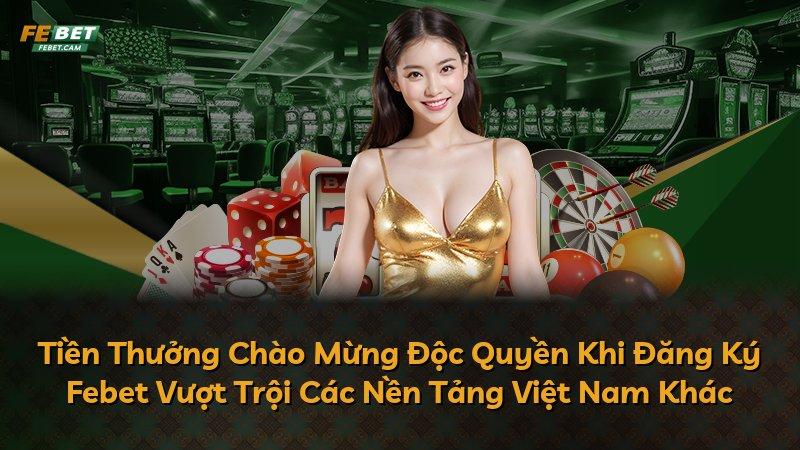 Tiền Thưởng Chào Mừng Độc Quyền Khi Đăng Ký Febet Vượt Trội Các Nền Tảng Việt Nam Khác