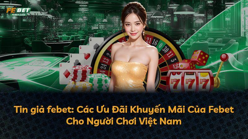 Tin giả febet: Các Ưu Đãi Khuyến Mãi Của Febet Cho Người Chơi Việt Nam