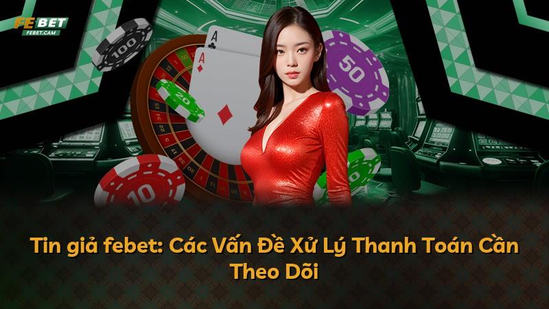 Tin giả febet: Các Vấn Đề Xử Lý Thanh Toán Cần Theo Dõi