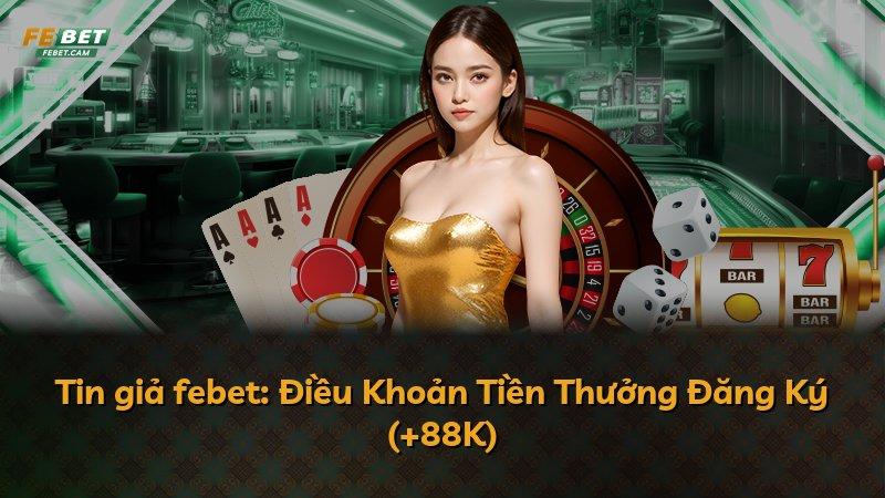 Tin giả febet: Điều Khoản Tiền Thưởng Đăng Ký (+88K)
