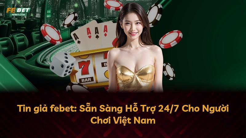 Tin giả febet: Sẵn Sàng Hỗ Trợ 24/7 Cho Người Chơi Việt Nam