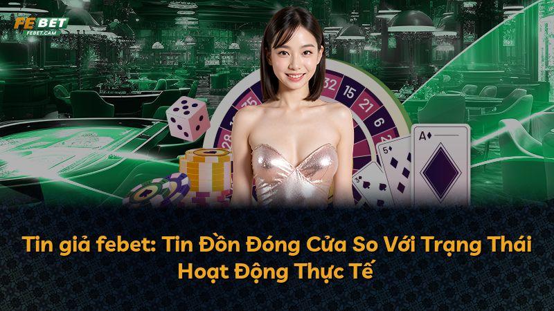 Tin giả febet: Tin Đồn Đóng Cửa So Với Trạng Thái Hoạt Động Thực Tế