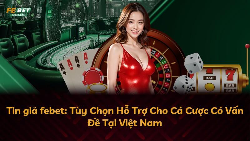 Tin giả febet: Tùy Chọn Hỗ Trợ Cho Cá Cược Có Vấn Đề Tại Việt Nam