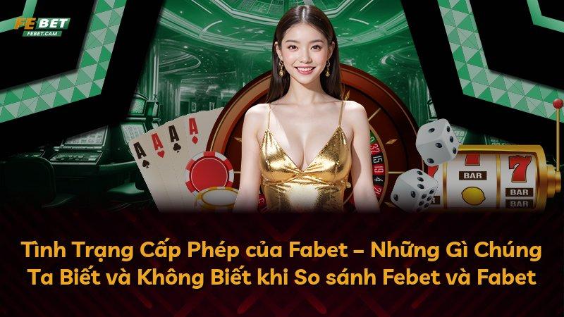 Tình Trạng Cấp Phép của Fabet – Những Gì Chúng Ta Biết và Không Biết khi So sánh Febet và Fabet