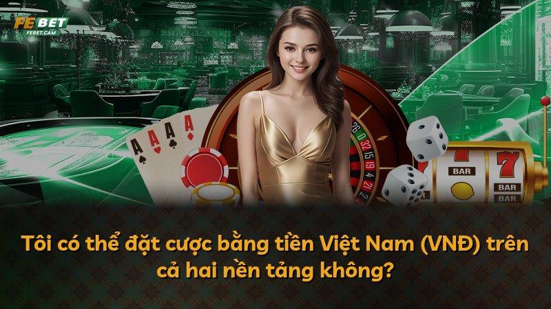 Tôi có thể đặt cược bằng tiền Việt Nam (VNĐ) trên cả hai nền tảng không?