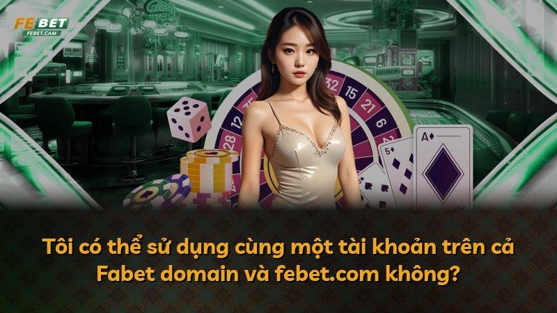 Tôi có thể sử dụng cùng một tài khoản trên cả Fabet domain và febet.com không?
