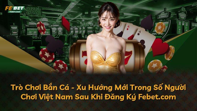 Trò Chơi Bắn Cá - Xu Hướng Mới Trong Số Người Chơi Việt Nam Sau Khi Đăng Ký Febet.com