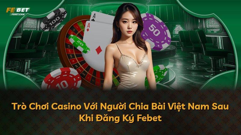 Trò Chơi Casino Với Người Chia Bài Việt Nam Sau Khi Đăng Ký Febet