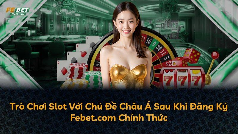 Trò Chơi Slot Với Chủ Đề Châu Á Sau Khi Đăng Ký Febet.com Chính Thức