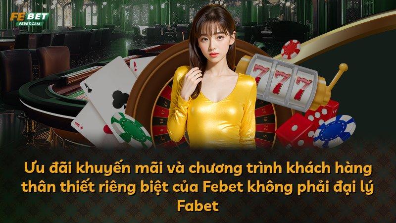 Ưu đãi khuyến mãi và chương trình khách hàng thân thiết riêng biệt của Febet không phải đại lý Fabet